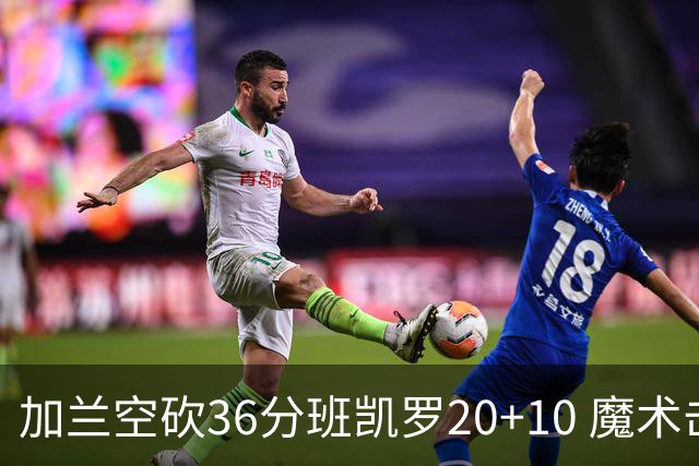 加兰空砍36分班凯罗20+10 魔术击败骑士2连胜